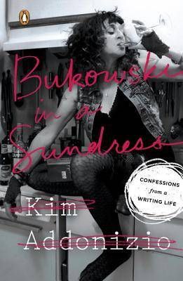 Bukowski in a Sundress Confessions from a Writing Life by Kim Addonizio