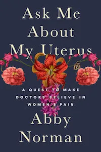 Ask Me About My Uterus: A Quest to Make Doctors Believe in Women's Pain by Abby Norman