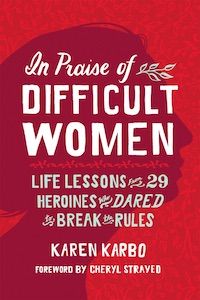 In Praise of Difficult Women: Life Lessons from 29 Heroines Who Dared to Break the Rules by Karen Karbo