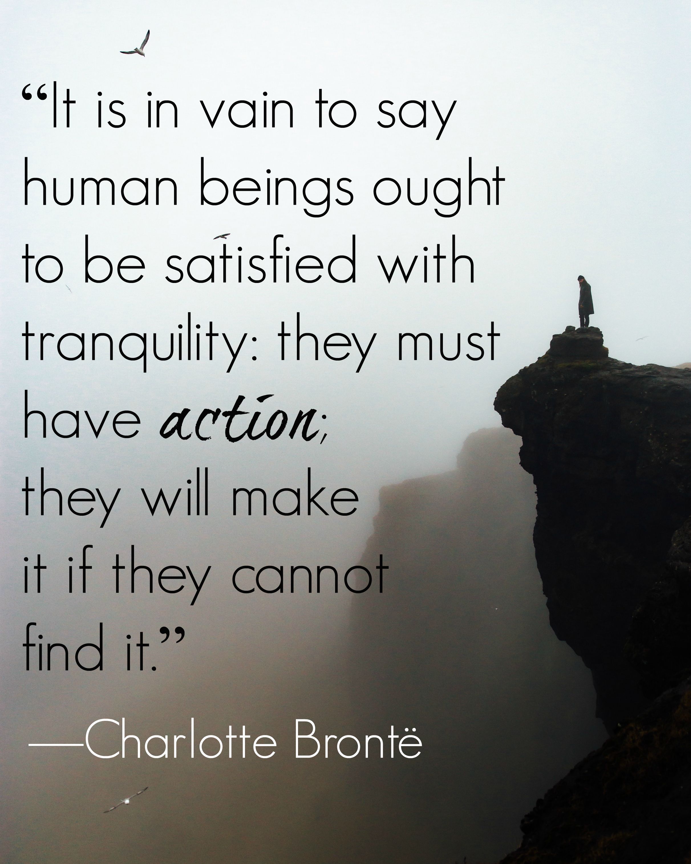 Bronte quotes "It is in vain to say human beings ought to be satisfied with tranquility: they must have action; they will make it if they cannot find it." Charlotte Bronte