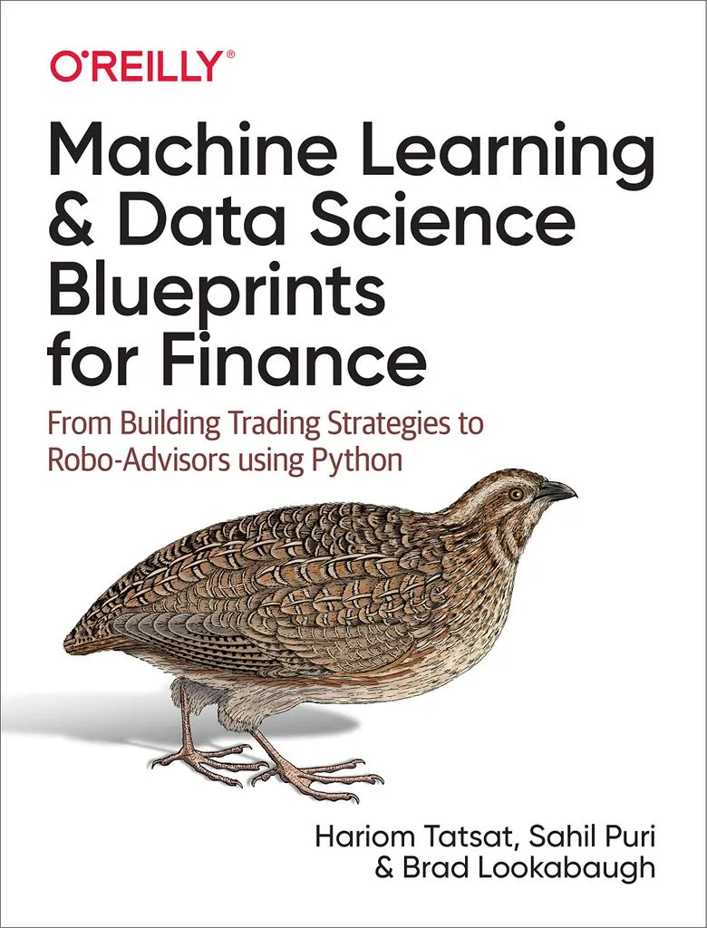 Machine Learning and Data Science Blueprints for Finance: From Building Trading Strategies to Robo-Advisors Using Python by Hariom Tatsat, Sahil Puri, and Brad Lookabaugh
Cover features title on a white background over an illustration of a brown partridge.
machine learning books about finance
