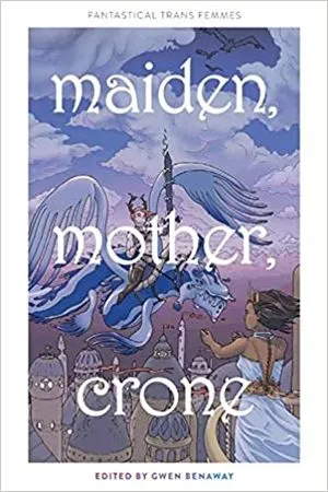 Maiden, Mother, Crone: Fantastical Trans Femmes by Gwen Benaway