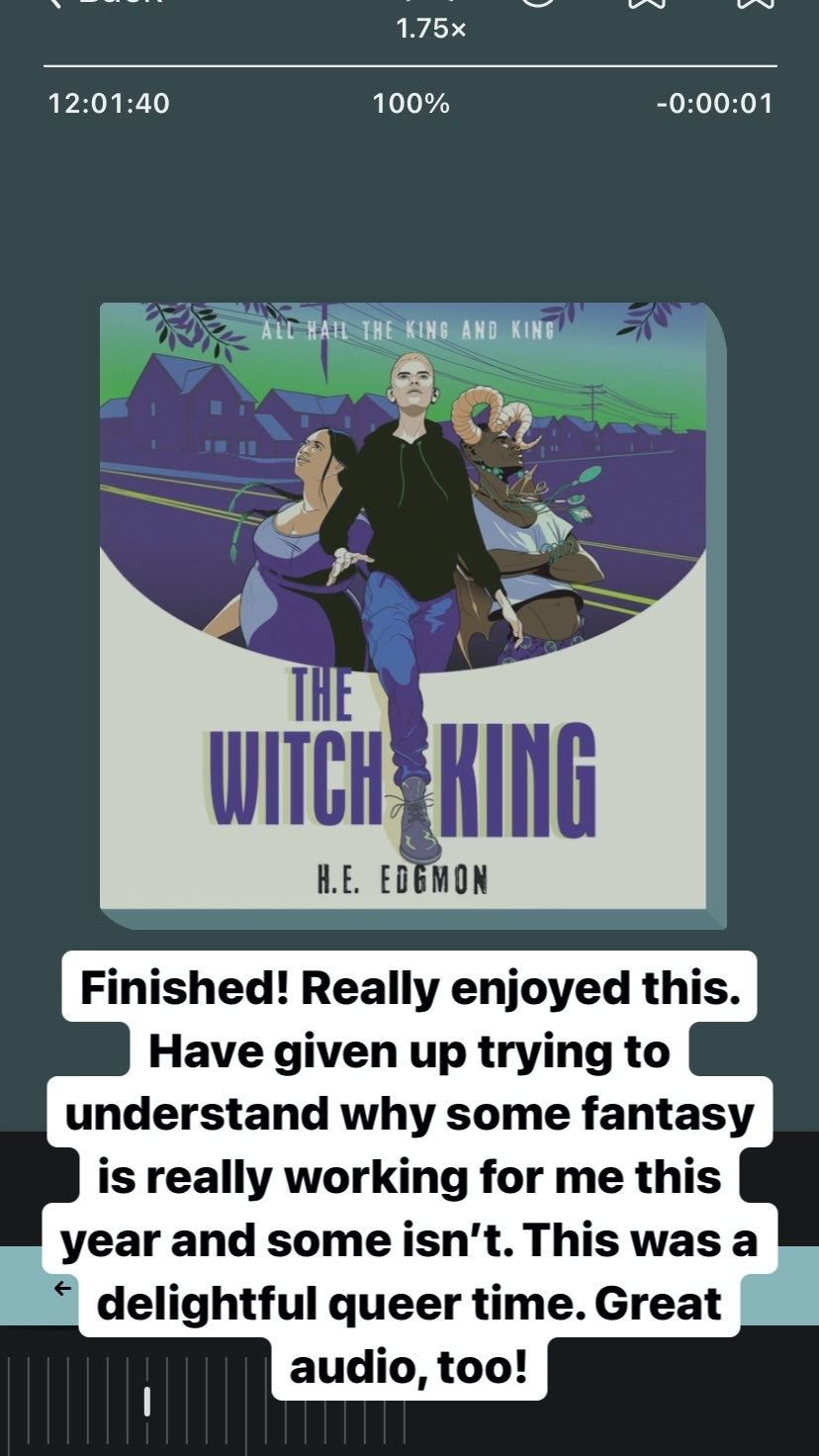 Screenshot of an Instagram story showing The Witch King by H.E. Edgmon playing in the Libby app. Text reads: Finished! Really enjoyed this. Have given up trying to understand why some fantasy is really working for me this year and some isn't. This was a delightful queer time. Great audio, too! Photo by me.