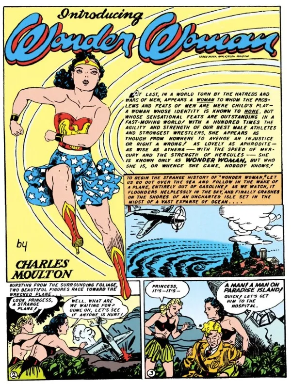 A page with four panels, the largest of which shows Wonder Woman running, with the Wonder Woman header above her and a "by Charles Moulton" credit below her.
Panel 1: A narration box says "At last, in a world torn apart by the hatreds and wars of men, appears a woman to whom the problems and feats of men are mere child's play - a woman whose identity is known to none, but whose sensational feats are outstanding in a fast-moving world! With a hundred times the agility and strength of our best male athletes and strongest wrestlers, she appears as though from nowhere to avenge an injustice or right a wrong! As lovely as Aphrodite - as wise as Athena - with the speed of Mercury and the strength of Hercules - she is known only as Wonder Woman, but who she is, or whence she came, nobody knows!"
Panel 2: A WWII-era plane flies over an island.
Narration Box: To begin the strange history of "Wonder Woman," let us go out over the sea and follow in the wake of a plane, entirely out of gasoline! As we watch, it flounders helplessly in the sky, and finally crashes on the shores of an uncharted isle set in the midst of a vast expanse of ocean...
Panel 3: Diana and a blonde Amazon, both in green miniskirts and leather bikini tops, spot the crashed plane.
Narration Box: Bursting from the surrounding foliage, two beautiful figures race toward the wrecked plane...
Blonde: Look, princess, a strange plane!
Diana: Well, what are we waiting for? Come on, let's see if anyone is hurt!
Panel 3: Diana cradles an unconscious Steve in her lap.
Blonde: Princess, it's - it's -
Diana: A man! A man on Paradise Island! Quickly! Let's get him to the hospital.