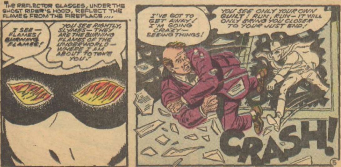 Thanks to reflective lenses, flames appear in the Ghost Rider's eyes, frightening a criminal into fleeing out a window. Ghost Rider pursues, saying, "You see only your own guilt! Run, run -- it will only bring you closer to your just end!"